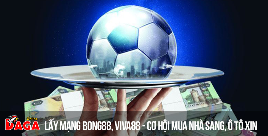 Lấy mạng Bong88, Viva88 – Cơ hội mua nhà sang, ô tô xịn